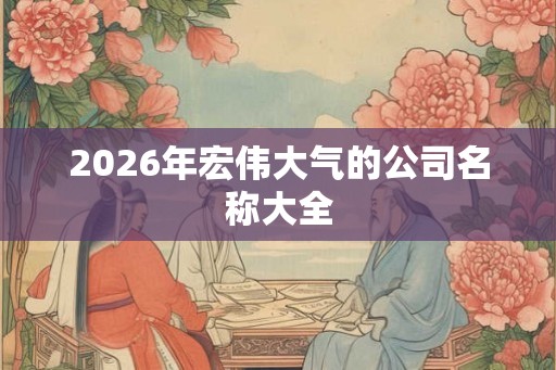 2026年宏伟大气的公司名称大全