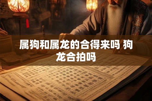 属狗和属龙的合得来吗 狗龙合拍吗