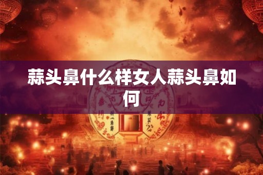 蒜头鼻什么样女人蒜头鼻如何