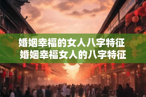 婚姻幸福的女人八字特征 婚姻幸福女人的八字特征