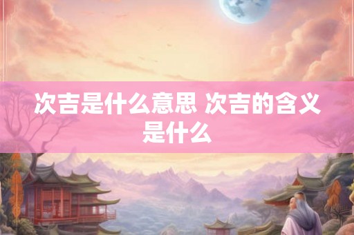 次吉是什么意思 次吉的含义是什么
