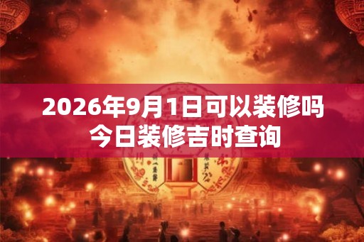 2026年9月1日可以装修吗 今日装修吉时查询