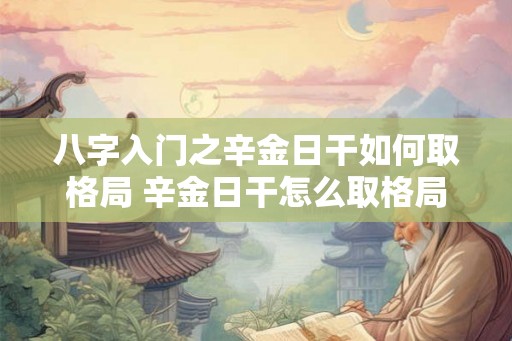八字入门之辛金日干如何取格局 辛金日干怎么取格局