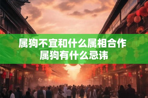 属狗不宜和什么属相合作 属狗有什么忌讳 属狗不宜和什么属相合作 属狗有什么忌讳