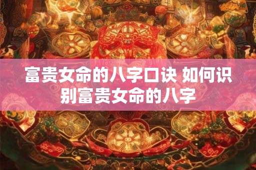 富贵女命的八字口诀 如何识别富贵女命的八字