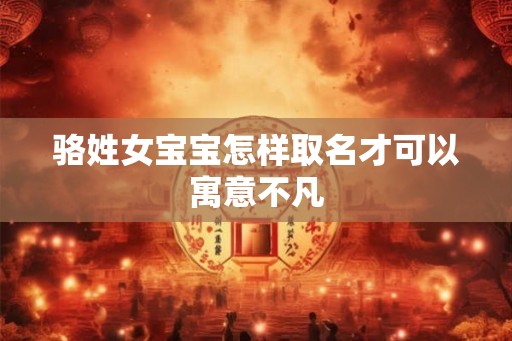 骆姓女宝宝怎样取名才可以寓意不凡 骆姓女宝宝怎样取名才可以寓意不凡