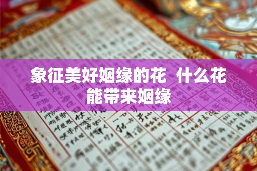 象征美好姻缘的花  什么花能带来姻缘
