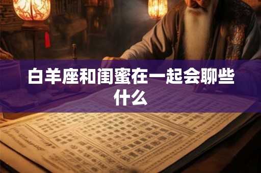白羊座和闺蜜在一起会聊些什么