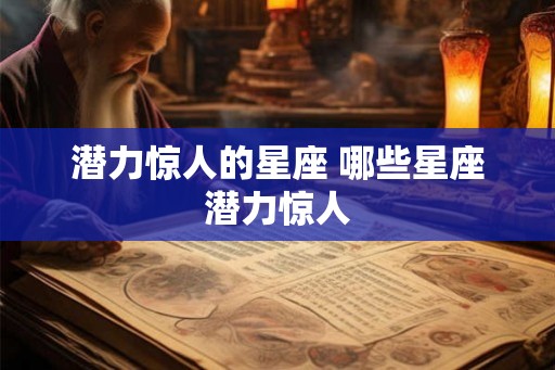潜力惊人的星座 哪些星座潜力惊人