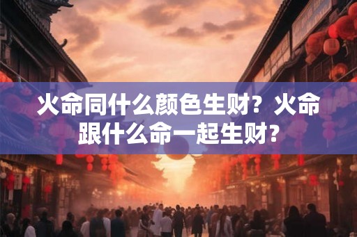 火命同什么颜色生财？火命跟什么命一起生财？