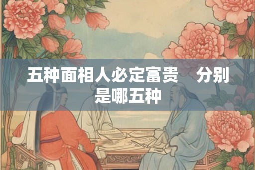 五种面相人必定富贵　分别是哪五种