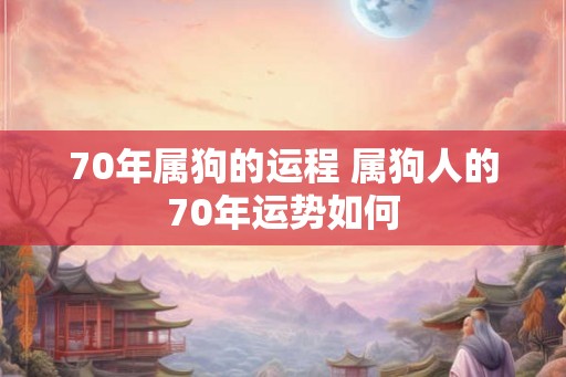 70年属狗的运程 属狗人的70年运势如何 70年属狗的运程 属狗人的70年运势如何