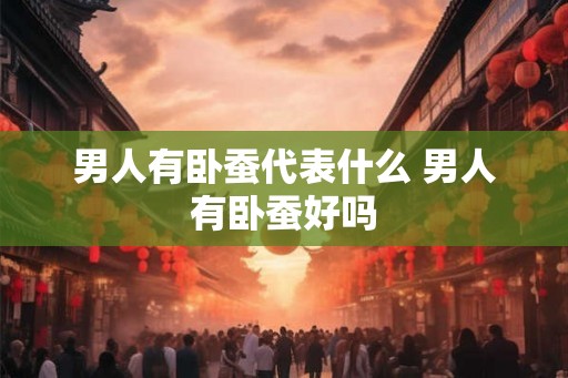 男人有卧蚕代表什么 男人有卧蚕好吗