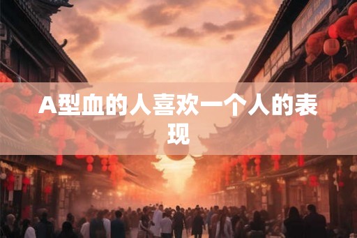 A型血的人喜欢一个人的表现
