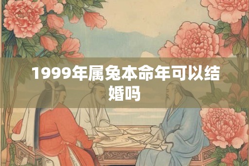 1999年属兔本命年可以结婚吗