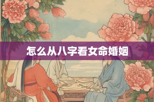 怎么从八字看女命婚姻