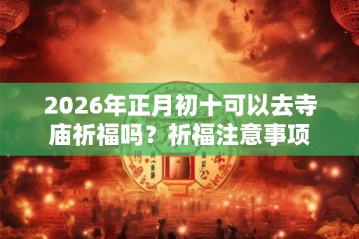 2026年正月初十可以去寺庙祈福吗?祈福注意事项 2026年正月初十可以去寺庙祈福吗?祈福注意事项