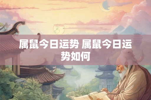 属鼠今日运势 属鼠今日运势如何 属鼠今日运势 属鼠今日运势如何