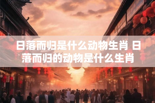 日落而归是什么动物生肖 日落而归的动物是什么生肖