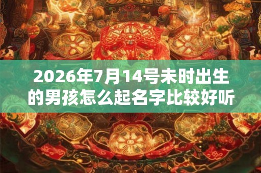 2026年7月14号未时出生的男孩怎么起名字比较好听