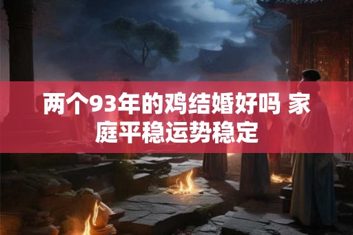 两个93年的鸡结婚好吗 家庭平稳运势稳定 两个93年的鸡结婚好吗 家庭平稳运势稳定