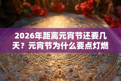2026年距离元宵节还要几天？元宵节为什么要点灯燃灯？