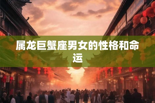 属龙巨蟹座男女的性格和命运