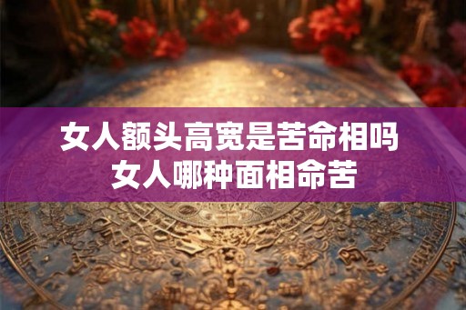 女人额头高宽是苦命相吗 女人哪种面相命苦