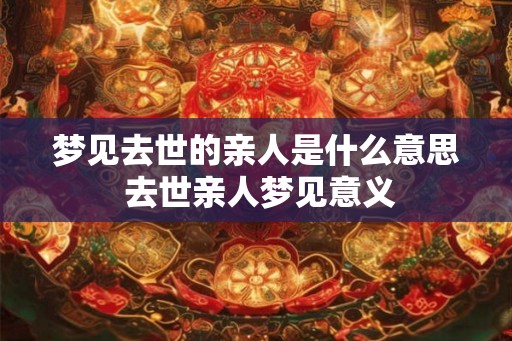 梦见去世的亲人是什么意思 去世亲人梦见意义