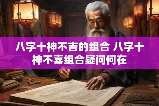 八字十神不吉的组合 八字十神不喜组合疑问何在