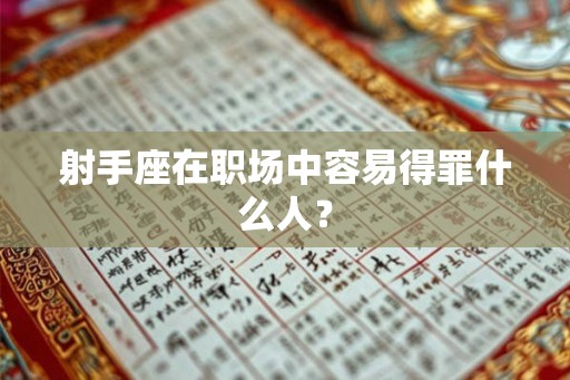 射手座在职场中容易得罪什么人？