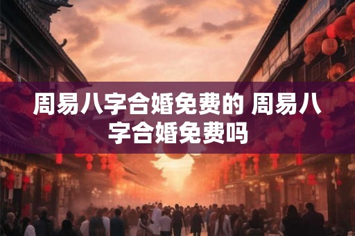 周易八字合婚免费的 周易八字合婚免费吗