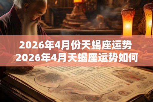 2026年4月份天蝎座运势 2026年4月天蝎座运势如何 2026年4月份天蝎座运势 2026年4月天蝎座运势如何