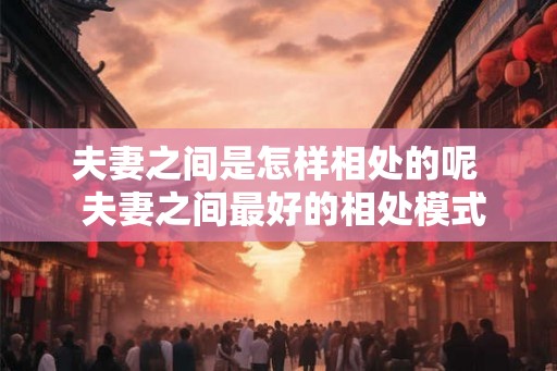 夫妻之间是怎样相处的呢  夫妻之间最好的相处模式