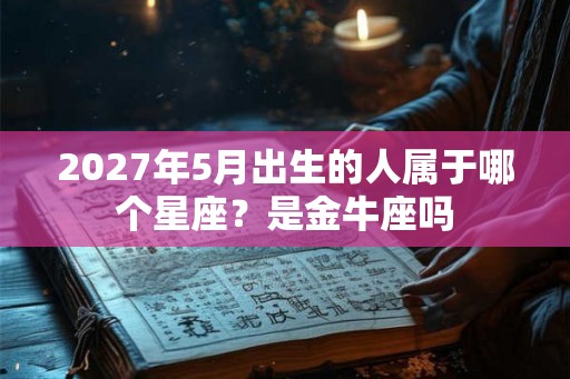 2027年5月出生的人属于哪个星座?是金牛座吗 2027年5月出生的人属于哪个星座?是金牛座吗