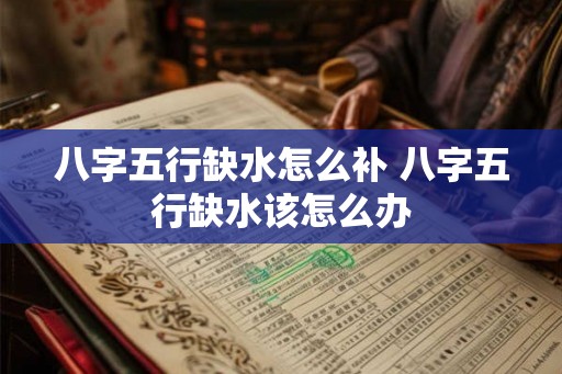 八字五行缺水怎么补 八字五行缺水该怎么办