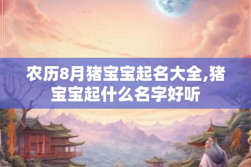 农历8月猪宝宝起名大全,猪宝宝起什么名字好听