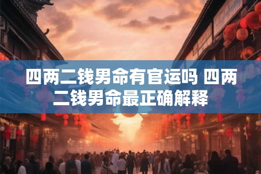 四两二钱男命有官运吗 四两二钱男命最正确解释 四两二钱男命有官运吗 四两二钱男命最正确解释