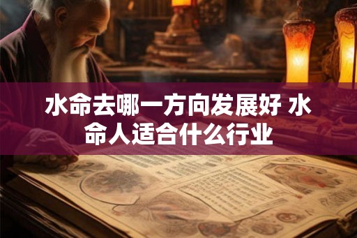 水命去哪一方向发展好 水命人适合什么行业 水命去哪一方向发展好 水命人适合什么行业