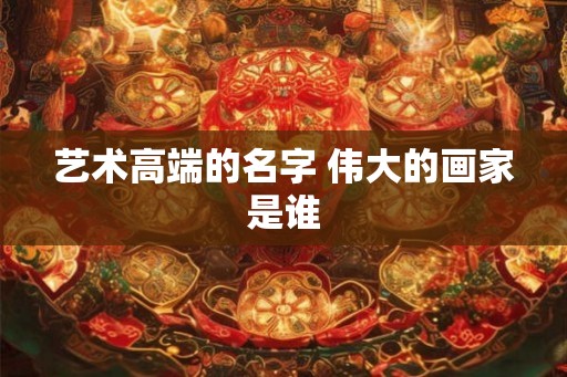 艺术高端的名字 伟大的画家是谁