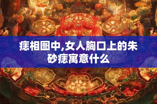 痣相图中,女人胸口上的朱砂痣寓意什么