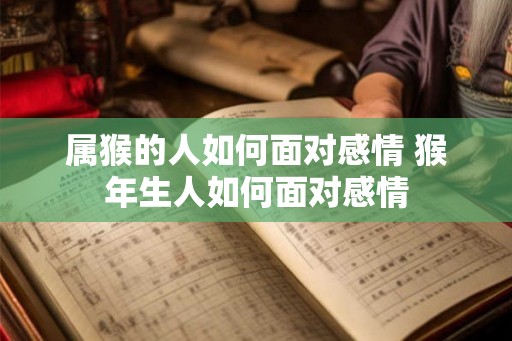属猴的人如何面对感情 猴年生人如何面对感情 属猴的人如何面对感情 猴年生人如何面对感情