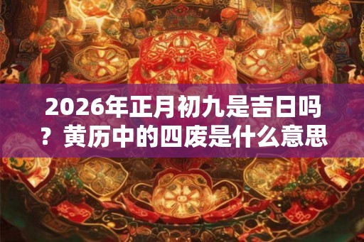 2026年正月初九是吉日吗？黄历中的四废是什么意思？