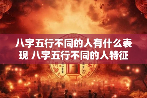 八字五行不同的人有什么表现 八字五行不同的人特征是什么 八字五行不同的人有什么表现 八字五行不同的人特征是什么
