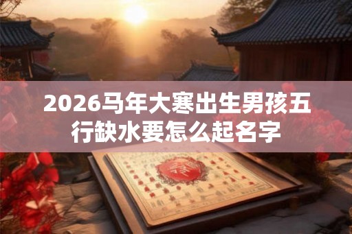 2026马年大寒出生男孩五行缺水要怎么起名字