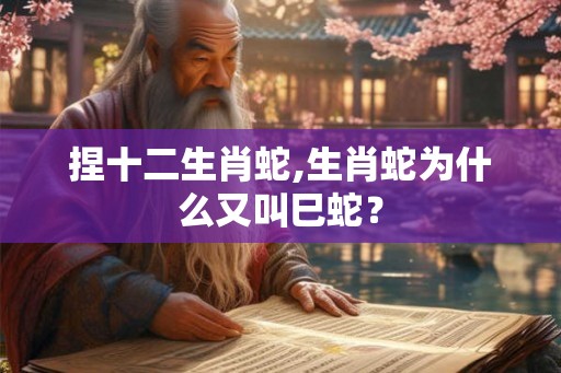 捏十二生肖蛇,生肖蛇为什么又叫巳蛇？