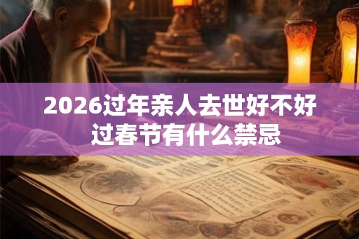 2026过年亲人去世好不好  过春节有什么禁忌