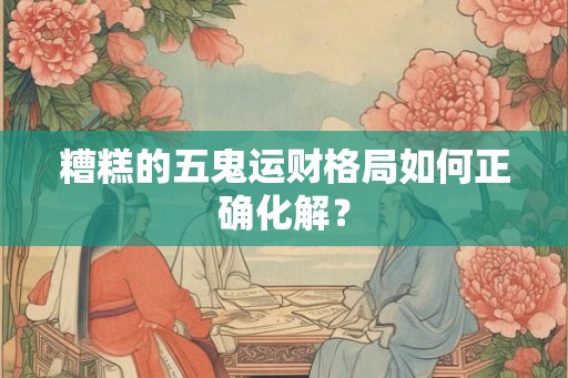 糟糕的五鬼运财格局如何正确化解？
