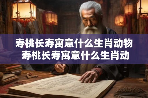 寿桃长寿寓意什么生肖动物 寿桃长寿寓意什么生肖动物呢 寿桃长寿寓意什么生肖动物 寿桃长寿寓意什么生肖动物呢
