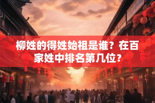柳姓的得姓始祖是谁？在百家姓中排名第几位？